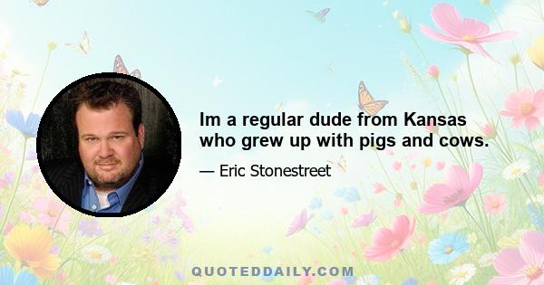 Im a regular dude from Kansas who grew up with pigs and cows.