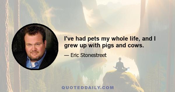 I've had pets my whole life, and I grew up with pigs and cows.