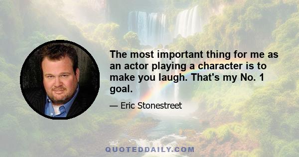 The most important thing for me as an actor playing a character is to make you laugh. That's my No. 1 goal.