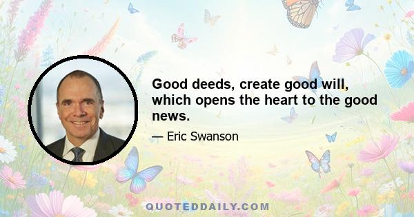 Good deeds, create good will, which opens the heart to the good news.