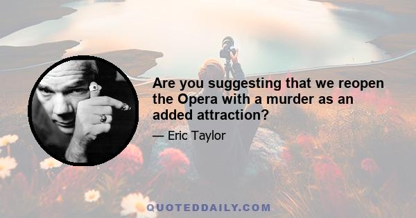 Are you suggesting that we reopen the Opera with a murder as an added attraction?