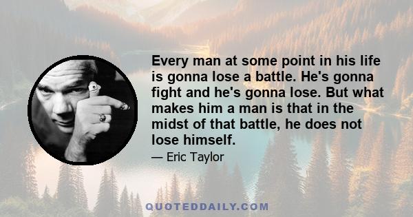 Every man at some point in his life is gonna lose a battle. He's gonna fight and he's gonna lose. But what makes him a man is that in the midst of that battle, he does not lose himself.