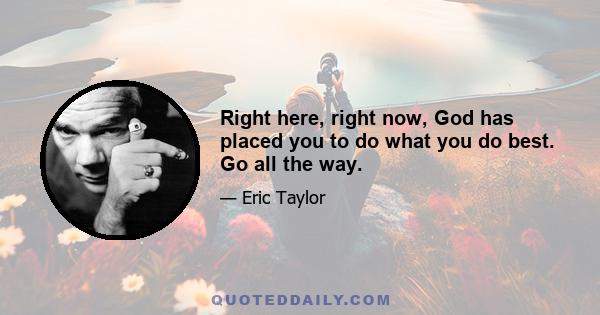 Right here, right now, God has placed you to do what you do best. Go all the way.