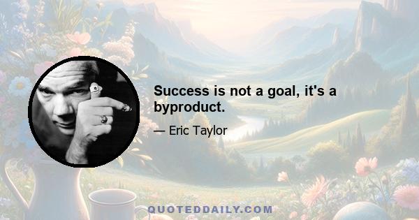 Success is not a goal, it's a byproduct.