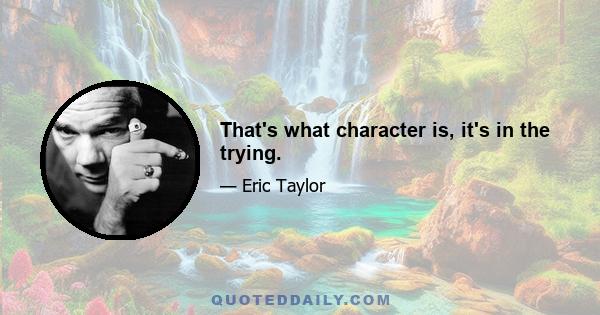 That's what character is, it's in the trying.