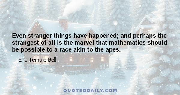 Even stranger things have happened; and perhaps the strangest of all is the marvel that mathematics should be possible to a race akin to the apes.