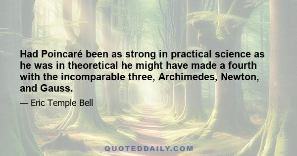 Had Poincaré been as strong in practical science as he was in theoretical he might have made a fourth with the incomparable three, Archimedes, Newton, and Gauss.