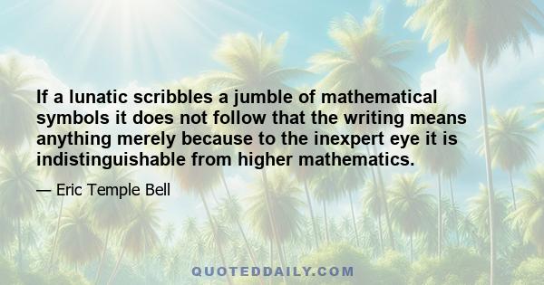 If a lunatic scribbles a jumble of mathematical symbols it does not follow that the writing means anything merely because to the inexpert eye it is indistinguishable from higher mathematics.