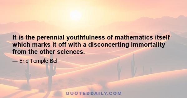 It is the perennial youthfulness of mathematics itself which marks it off with a disconcerting immortality from the other sciences.