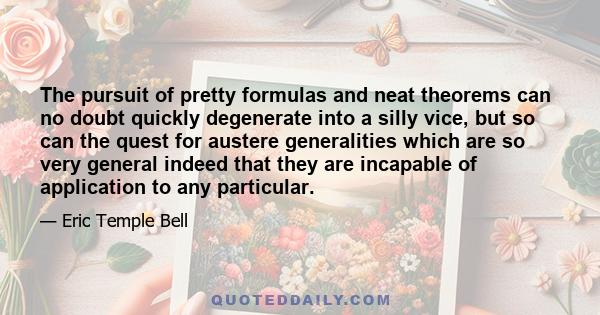 The pursuit of pretty formulas and neat theorems can no doubt quickly degenerate into a silly vice, but so can the quest for austere generalities which are so very general indeed that they are incapable of application