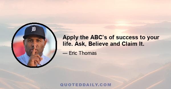 Apply the ABC’s of success to your life. Ask, Believe and Claim It.