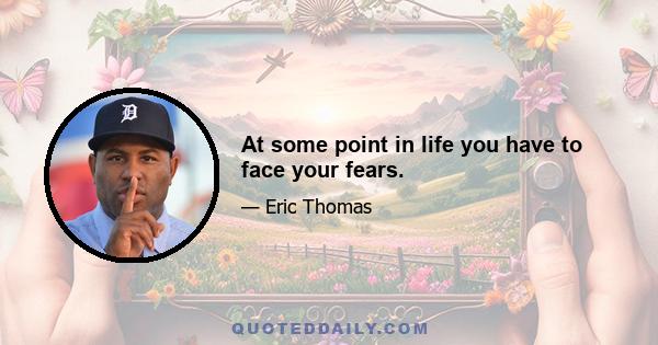 At some point in life you have to face your fears.