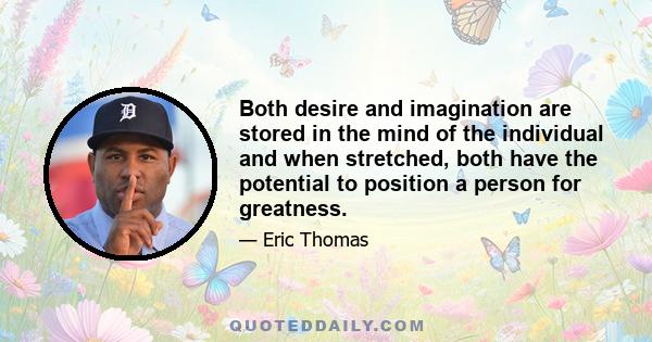 Both desire and imagination are stored in the mind of the individual and when stretched, both have the potential to position a person for greatness.