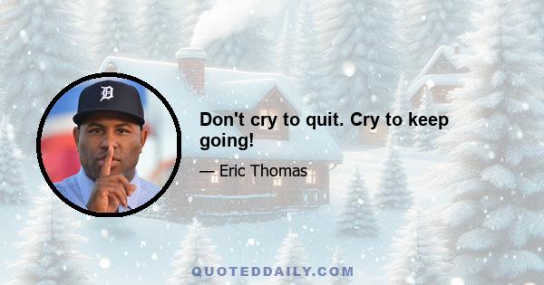 Don't cry to quit. Cry to keep going!