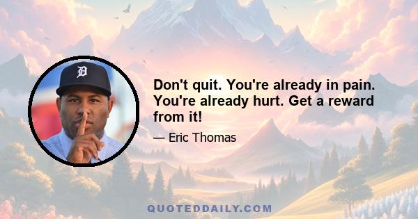 Don't quit. You're already in pain. You're already hurt. Get a reward from it!