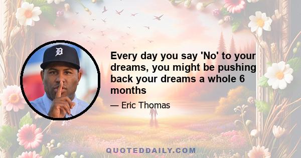 Every day you say 'No' to your dreams, you might be pushing back your dreams a whole 6 months