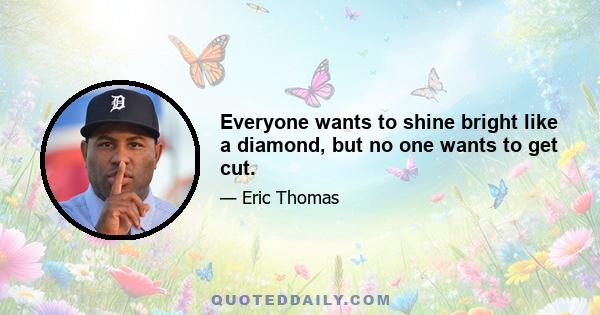 Everyone wants to shine bright like a diamond, but no one wants to get cut.