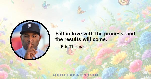 Fall in love with the process, and the results will come.