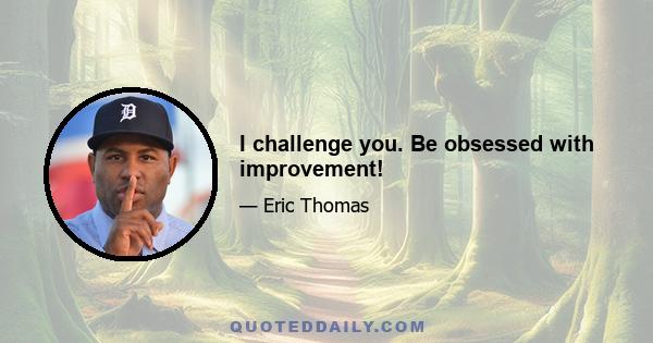 I challenge you. Be obsessed with improvement!