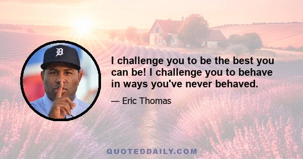 I challenge you to be the best you can be! I challenge you to behave in ways you've never behaved.