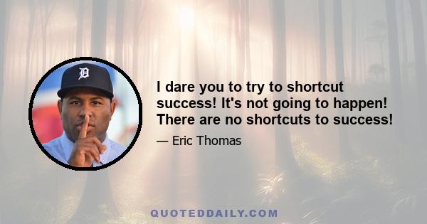 I dare you to try to shortcut success! It's not going to happen! There are no shortcuts to success!