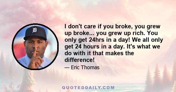 I don't care if you broke, you grew up broke... you grew up rich. You only get 24hrs in a day! We all only get 24 hours in a day. It's what we do with it that makes the difference!