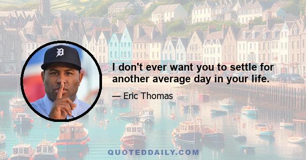 I don't ever want you to settle for another average day in your life.