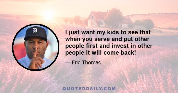 I just want my kids to see that when you serve and put other people first and invest in other people it will come back!