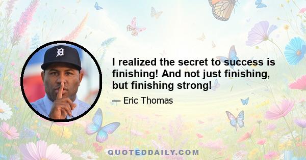 I realized the secret to success is finishing! And not just finishing, but finishing strong!