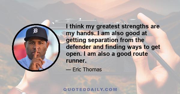 I think my greatest strengths are my hands. I am also good at getting separation from the defender and finding ways to get open. I am also a good route runner.