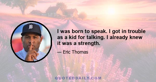 I was born to speak. I got in trouble as a kid for talking. I already knew it was a strength.