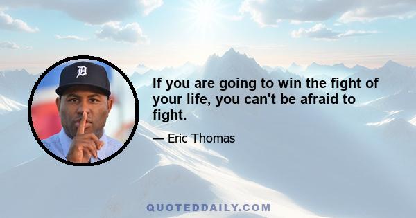 If you are going to win the fight of your life, you can't be afraid to fight.