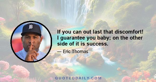 If you can out last that discomfort! I guarantee you baby; on the other side of it is success.