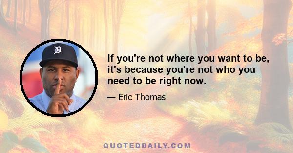 If you're not where you want to be, it's because you're not who you need to be right now.