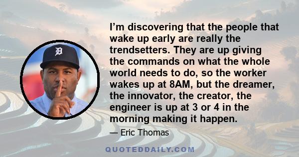 I’m discovering that the people that wake up early are really the trendsetters. They are up giving the commands on what the whole world needs to do, so the worker wakes up at 8AM, but the dreamer, the innovator, the