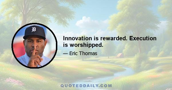 Innovation is rewarded. Execution is worshipped.