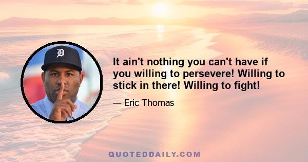 It ain't nothing you can't have if you willing to persevere! Willing to stick in there! Willing to fight!