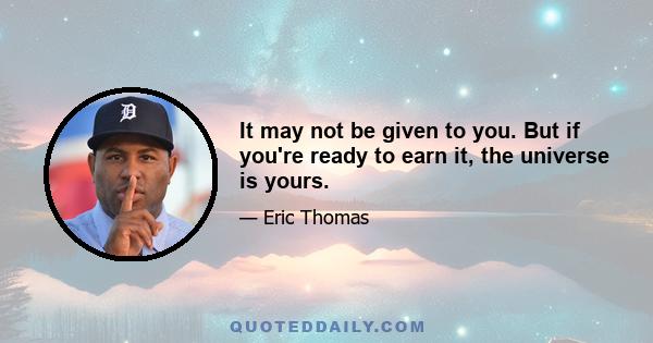 It may not be given to you. But if you're ready to earn it, the universe is yours.