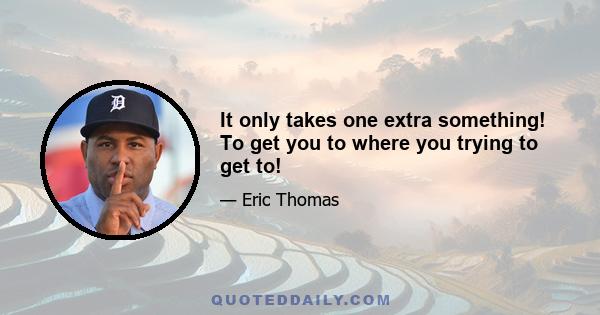 It only takes one extra something! To get you to where you trying to get to!