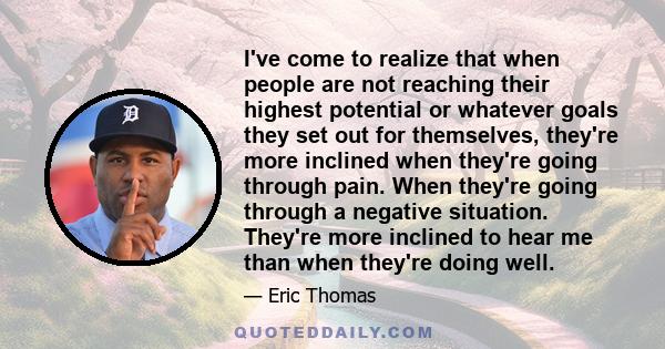 I've come to realize that when people are not reaching their highest potential or whatever goals they set out for themselves, they're more inclined when they're going through pain. When they're going through a negative