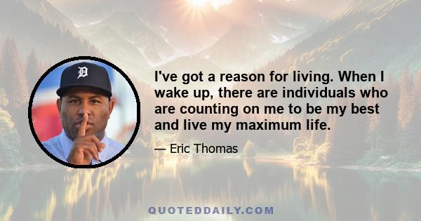 I've got a reason for living. When I wake up, there are individuals who are counting on me to be my best and live my maximum life.