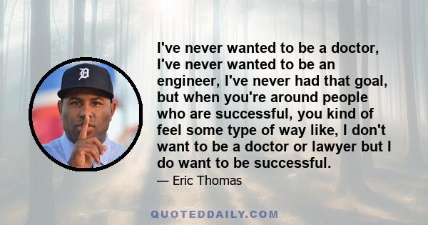 I've never wanted to be a doctor, I've never wanted to be an engineer, I've never had that goal, but when you're around people who are successful, you kind of feel some type of way like, I don't want to be a doctor or