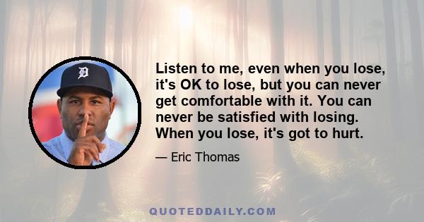 Listen to me, even when you lose, it's OK to lose, but you can never get comfortable with it. You can never be satisfied with losing. When you lose, it's got to hurt.