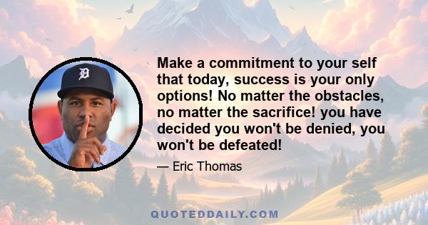 Make a commitment to your self that today, success is your only options! No matter the obstacles, no matter the sacrifice! you have decided you won't be denied, you won't be defeated!