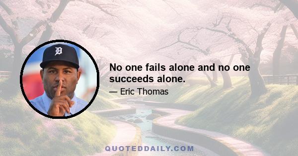 No one fails alone and no one succeeds alone.