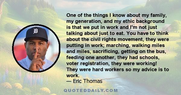 One of the things I know about my family, my generation, and my ethic background is that we put in work and I'm not just talking about just to eat. You have to think about the civil rights movement, they were putting in 