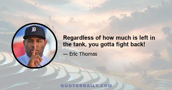 Regardless of how much is left in the tank, you gotta fight back!