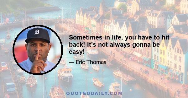 Sometimes in life, you have to hit back! It's not always gonna be easy!