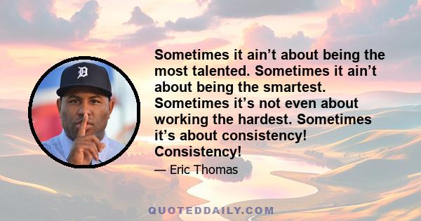 Sometimes it ain’t about being the most talented. Sometimes it ain’t about being the smartest. Sometimes it’s not even about working the hardest. Sometimes it’s about consistency! Consistency!