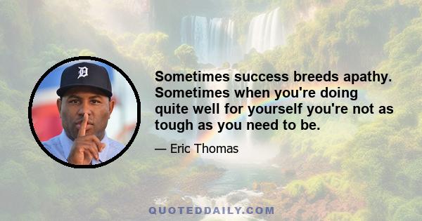 Sometimes success breeds apathy. Sometimes when you're doing quite well for yourself you're not as tough as you need to be.